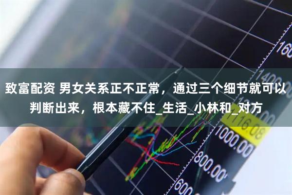 致富配资 男女关系正不正常,通过三个细节就可以判断出来,根本藏不住_生活_小林和_对方
