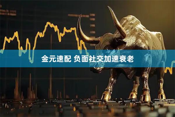 金元速配 负面社交加速衰老