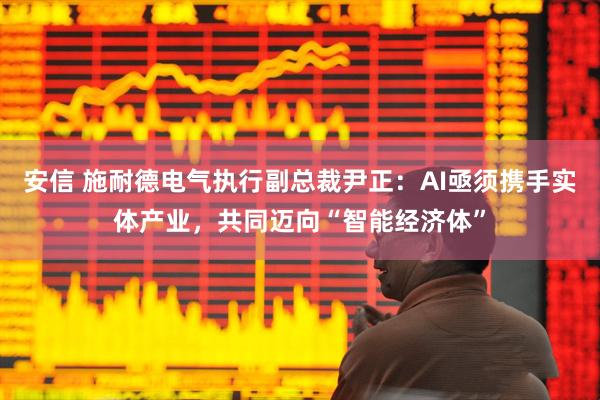 安信 施耐德电气执行副总裁尹正:AI亟须携手实体产业,共同迈向“智能经济体”