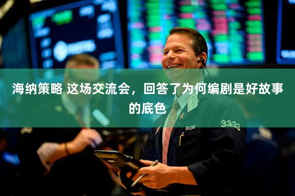 海纳策略 这场交流会，回答了为何编剧是好故事的底色