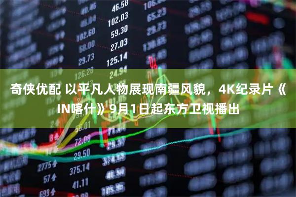 奇侠优配 以平凡人物展现南疆风貌，4K纪录片《IN喀什》9月1日起东方卫视播出
